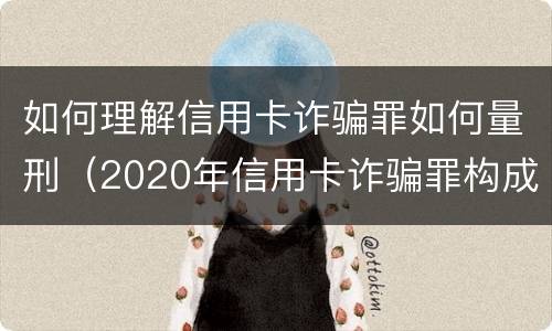 如何理解信用卡诈骗罪如何量刑（2020年信用卡诈骗罪构成要件）