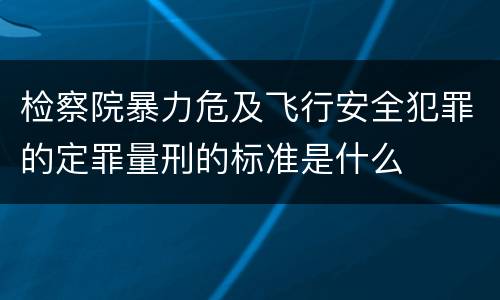 检察院暴力危及飞行安全犯罪的定罪量刑的标准是什么