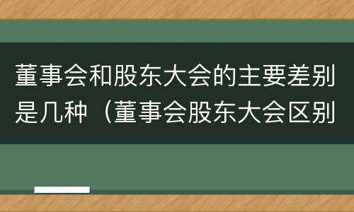 董事会和股东大会的主要差别是几种(董事会股东大会区别)