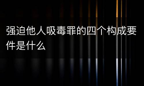 强迫他人吸毒罪的四个构成要件是什么