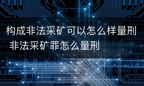 构成非法采矿可以怎么样量刑 非法采矿罪怎么量刑
