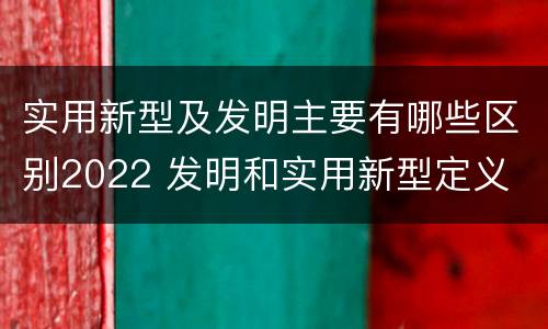 实用新型及发明主要有哪些区别2022 发明和实用新型定义