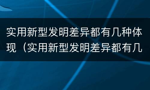 实用新型发明差异都有几种体现（实用新型发明差异都有几种体现方式）