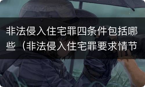 非法侵入住宅罪四条件包括哪些（非法侵入住宅罪要求情节严重吗）