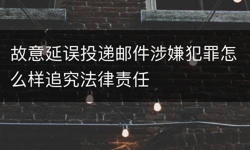 故意延误投递邮件涉嫌犯罪怎么样追究法律责任