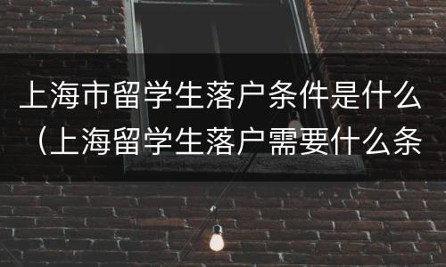 上海市留学生落户条件是什么（上海留学生落户需要什么条件）