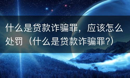 什么是贷款诈骗罪，应该怎么处罚（什么是贷款诈骗罪?）