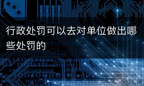 行政处罚可以去对单位做出哪些处罚的