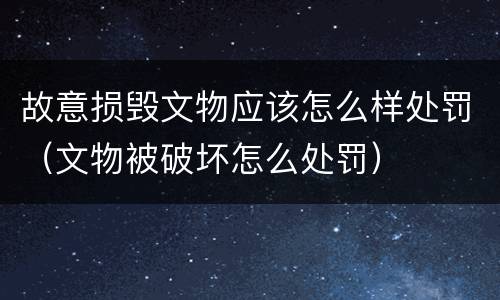 故意损毁文物应该怎么样处罚（文物被破坏怎么处罚）