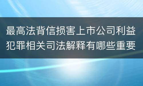 最高法背信损害上市公司利益犯罪相关司法解释有哪些重要规定