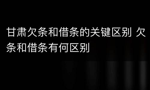 甘肃欠条和借条的关键区别 欠条和借条有何区别