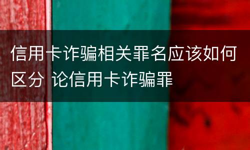 信用卡诈骗相关罪名应该如何区分 论信用卡诈骗罪