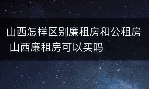 山西怎样区别廉租房和公租房 山西廉租房可以买吗