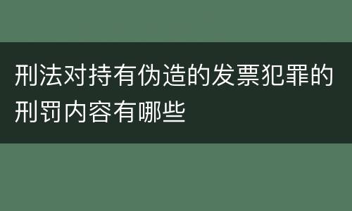 刑法对持有伪造的发票犯罪的刑罚内容有哪些
