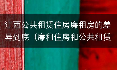 江西公共租赁住房廉租房的差异到底（廉租住房和公共租赁住房）
