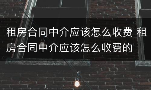租房合同中介应该怎么收费 租房合同中介应该怎么收费的