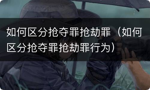 如何区分抢夺罪抢劫罪（如何区分抢夺罪抢劫罪行为）
