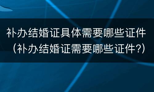 补办结婚证具体需要哪些证件（补办结婚证需要哪些证件?）