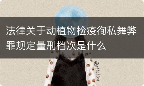 法律关于动植物检疫徇私舞弊罪规定量刑档次是什么