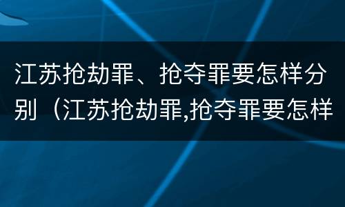 江苏抢劫罪、抢夺罪要怎样分别（江苏抢劫罪,抢夺罪要怎样分别构成）