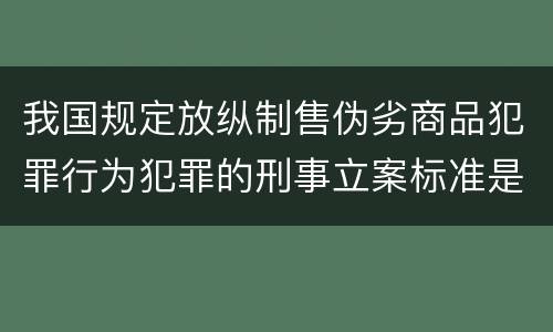 我国规定放纵制售伪劣商品犯罪行为犯罪的刑事立案标准是什么