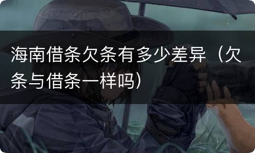 海南借条欠条有多少差异（欠条与借条一样吗）