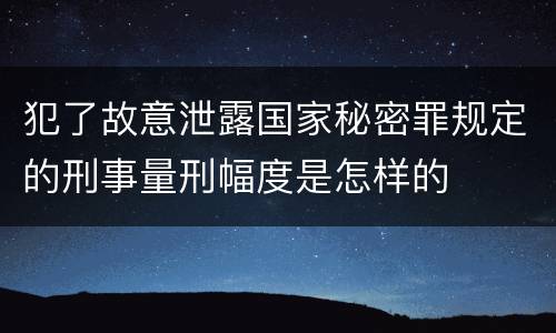 犯了故意泄露国家秘密罪规定的刑事量刑幅度是怎样的