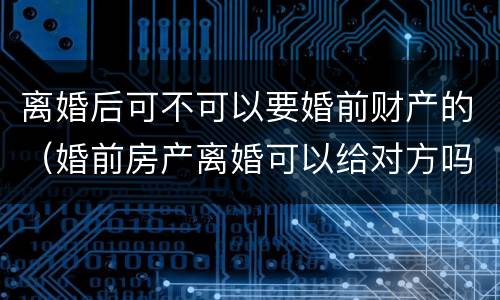 离婚后可不可以要婚前财产的（婚前房产离婚可以给对方吗）