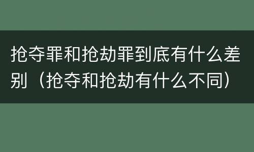 抢夺罪和抢劫罪到底有什么差别（抢夺和抢劫有什么不同）