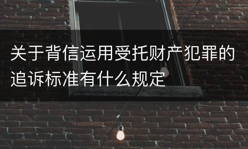 关于背信运用受托财产犯罪的追诉标准有什么规定