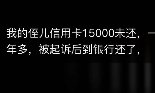 我的侄儿信用卡15000未还，一年多，被起诉后到银行还了，能免于刑事吗