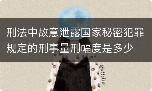 刑法中故意泄露国家秘密犯罪规定的刑事量刑幅度是多少