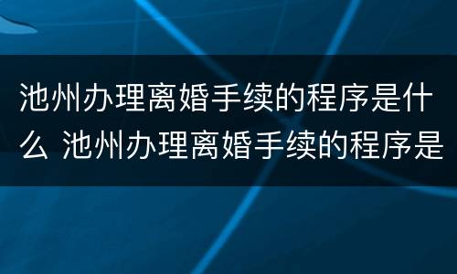 池州办理离婚手续的程序是什么 池州办理离婚手续的程序是什么呢