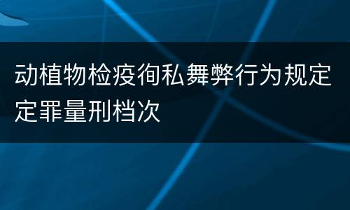 动植物检疫徇私舞弊行为规定定罪量刑档次
