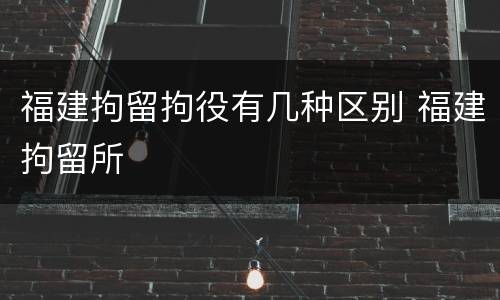 福建拘留拘役有几种区别 福建拘留所