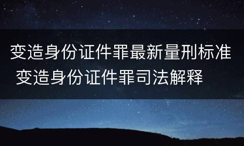 变造身份证件罪最新量刑标准 变造身份证件罪司法解释