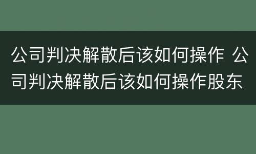 公司判决解散后该如何操作 公司判决解散后该如何操作股东