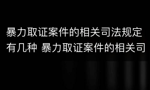 暴力取证案件的相关司法规定有几种 暴力取证案件的相关司法规定有几种情况