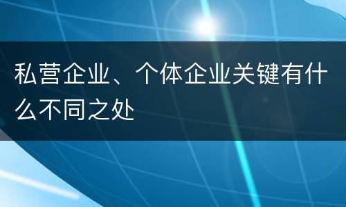 私营企业、个体企业关键有什么不同之处 私营企业、个体企业关键有什么不同之处