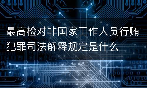 最高检对非国家工作人员行贿犯罪司法解释规定是什么 最高检对非国家工作人员行贿犯罪司法解释规定是什么