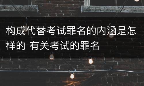 构成代替考试罪名的内涵是怎样的 有关考试的罪名