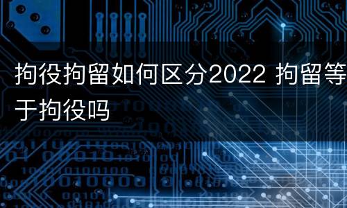 拘役拘留如何区分2022 拘留等于拘役吗