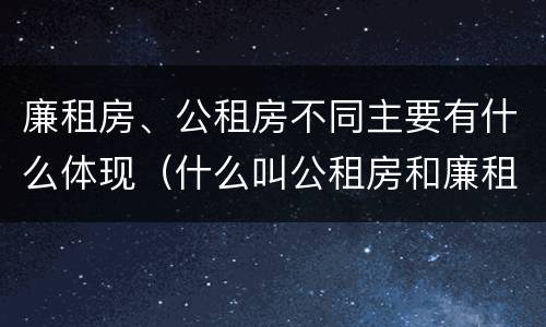 廉租房、公租房不同主要有什么体现（什么叫公租房和廉租房）