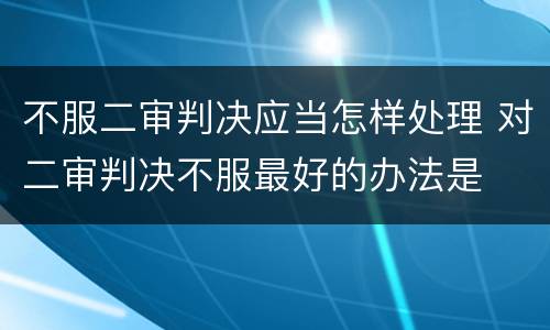 不服二审判决应当怎样处理 对二审判决不服最好的办法是