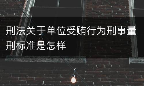 刑法关于单位受贿行为刑事量刑标准是怎样