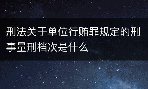 刑法关于单位行贿罪规定的刑事量刑档次是什么