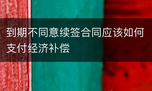 到期不同意续签合同应该如何支付经济补偿