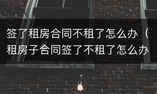 签了租房合同不租了怎么办（租房子合同签了不租了怎么办）