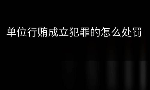 单位行贿成立犯罪的怎么处罚