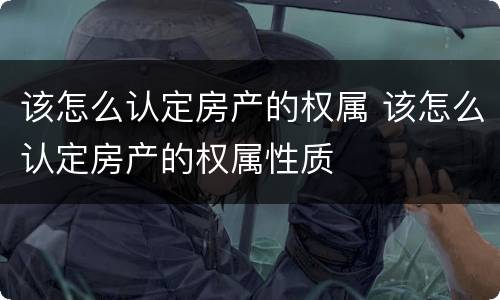该怎么认定房产的权属 该怎么认定房产的权属性质